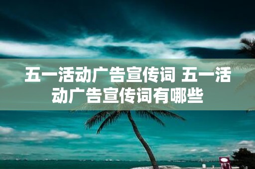五一活动广告宣传词 五一活动广告宣传词有哪些