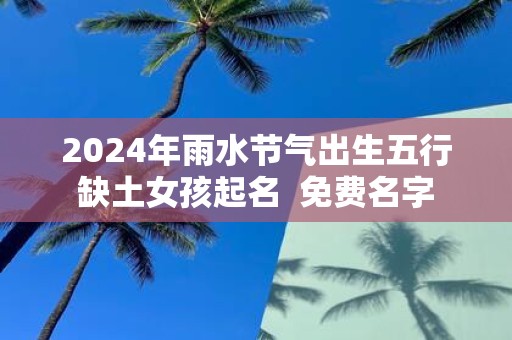 2025年雨水节气出生五行缺土女孩起名 免费名字
