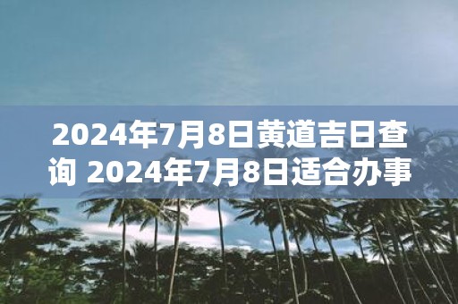 2025年7月8日黄道吉日查询 2025年7月8日适合办事吗