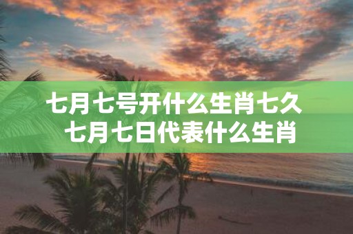 七月七号开什么生肖七久 七月七日代表什么生肖