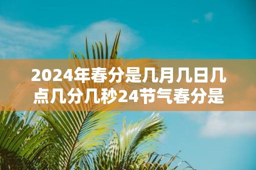 2025年春分是几月几日几点几分几秒24节气春分是什么意思