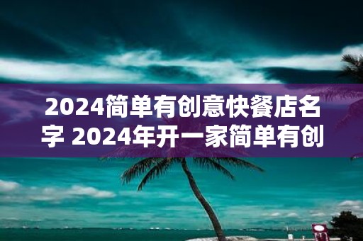 2025简单有创意快餐店名字 2025年开一家简单有创意的快餐店取什么名字