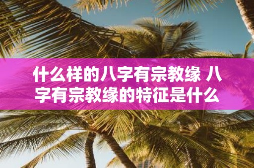 什么样的八字有宗教缘 八字有宗教缘的特征是什么