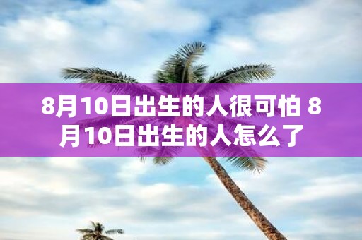 8月10日出生的人很可怕 8月10日出生的人怎么了