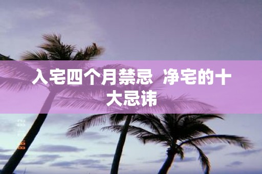入宅四个月禁忌 净宅的十大忌讳