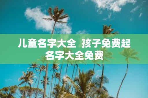 儿童名字大全 孩子免费起名字大全免费