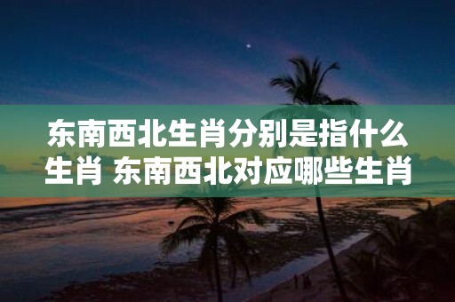 东南西北生肖分别是指什么生肖 东南西北对应哪些生肖
