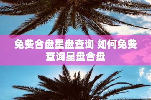 免费合盘星盘查询 如何免费查询星盘合盘