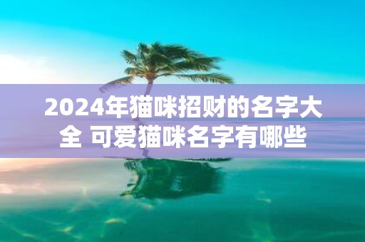 2025年猫咪招财的名字大全 可爱猫咪名字有哪些