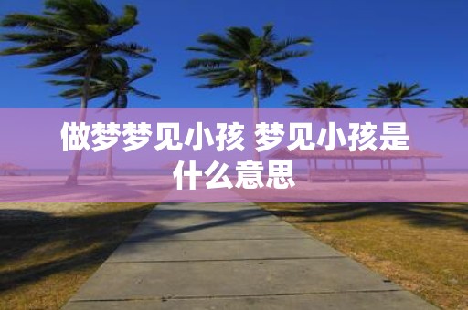 做梦梦见小孩 梦见小孩是什么意思