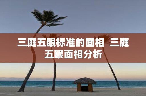 三庭五眼标准的面相 三庭五眼面相分析