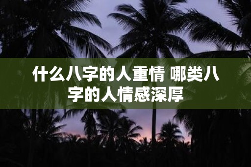 什么八字的人重情 哪类八字的人情感深厚