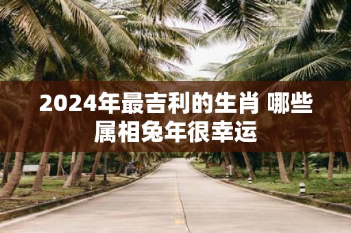 2025年最吉利的生肖 哪些属相蛇年很幸运