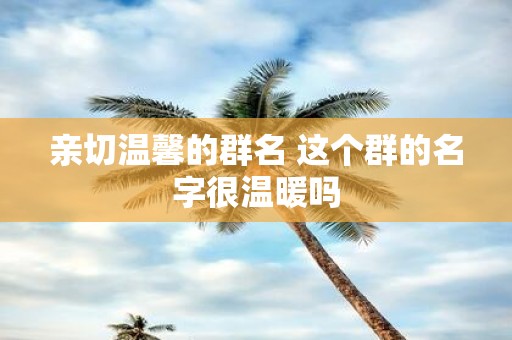亲切温馨的群名 这个群的名字很温暖吗