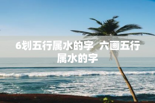 6划五行属水的字 六画五行属水的字