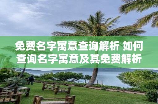 免费名字寓意查询解析 如何查询名字寓意及其免费解析