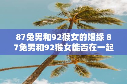 87兔男和92猴女的姻缘 87兔男和92猴女能否在一起