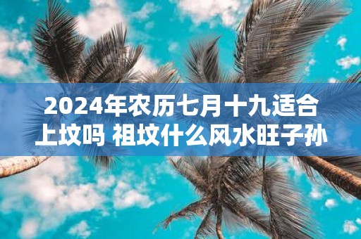 2025年农历七月十九适合上坟吗 祖坟什么风水旺子孙