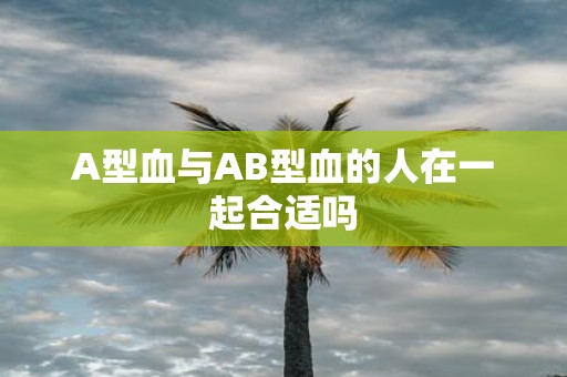 A型血与AB型血的人在一起合适吗