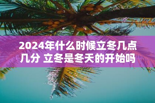 2025年什么时候立冬几点几分 立冬是冬天的开始吗