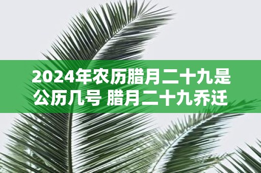 2025年农历腊月二十九是公历几号 腊月二十九乔迁好吗