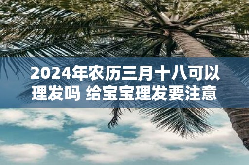 2025年农历三月十八可以理发吗 给宝宝理发要注意什么