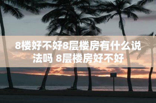 8楼好不好8层楼房有什么说法吗 8层楼房好不好
