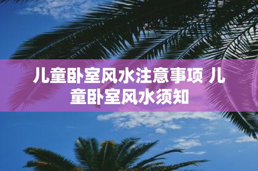 儿童卧室风水注意事项 儿童卧室风水须知