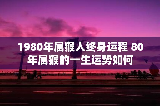 1980年属猴人终身运程 80年属猴的一生运势如何