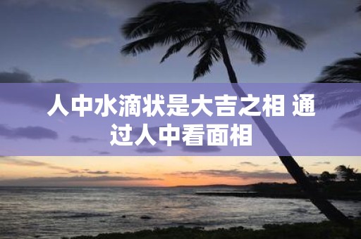 人中水滴状是大吉之相 通过人中看面相