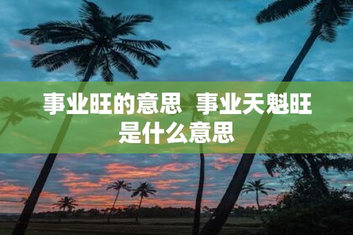 事业旺的意思 事业天魁旺是什么意思