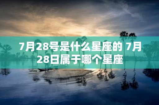 7月28号是什么星座的 7月28日属于哪个星座