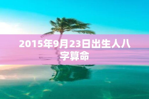 2015年9月23日出生人八字算命