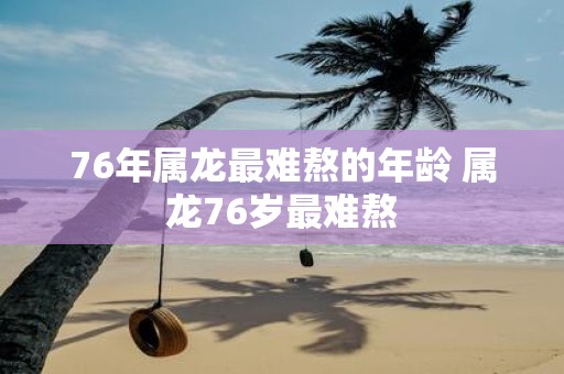 76年属龙最难熬的年龄 属龙76岁最难熬