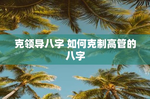 克领导八字 如何克制高管的八字
