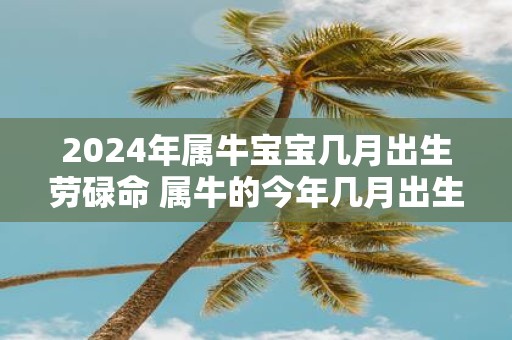 2025年属牛宝宝几月出生劳碌命 属牛的今年几月出生命苦