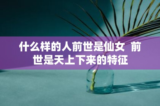 什么样的人前世是仙女 前世是天上下来的特征