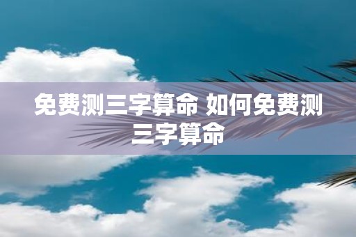 免费测三字算命 如何免费测三字算命