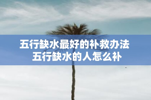 五行缺水最好的补救办法 五行缺水的人怎么补