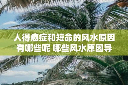 人得癌症和短命的风水原因有哪些呢 哪些风水原因导致癌症和短命