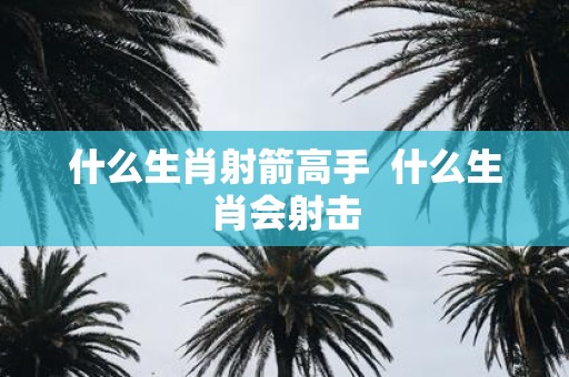 什么生肖射箭高手 什么生肖会射击