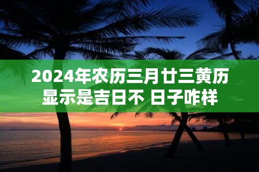 2025年农历三月廿三黄历显示是吉日不 日子咋样