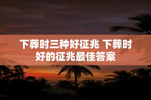 下葬时三种好征兆 下葬时好的征兆最佳答案