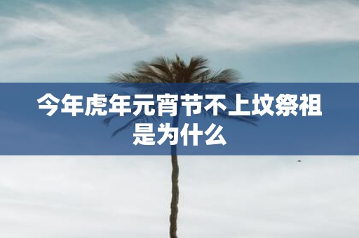 今年虎年元宵节不上坟祭祖是为什么