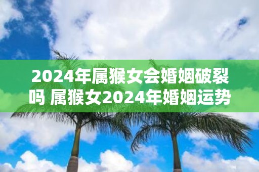 2025年属猴女会婚姻破裂吗 属猴女2025年婚姻运势
