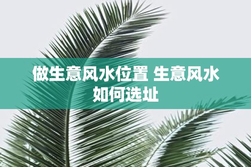 做生意风水位置 生意风水如何选址