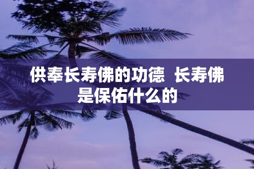 供奉长寿佛的功德 长寿佛是保佑什么的