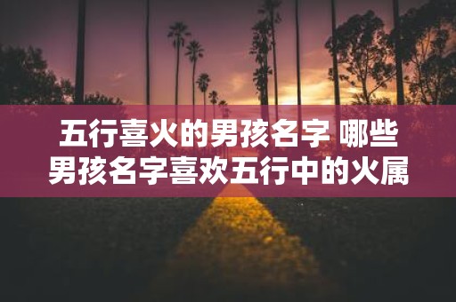 五行喜火的男孩名字 哪些男孩名字喜欢五行中的火属性