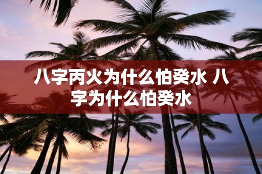 八字丙火为什么怕癸水 八字为什么怕癸水