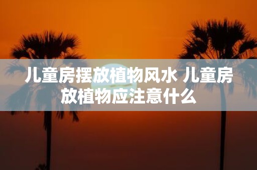 儿童房摆放植物风水 儿童房放植物应注意什么